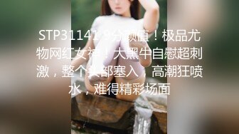 STP31141 9分颜值！极品尤物网红女神！大黑牛自慰超刺激，整个头部塞入，高潮狂喷水，难得精彩场面