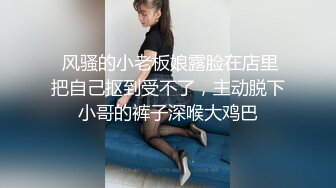  风骚的小老板娘露脸在店里把自己抠到受不了，主动脱下小哥的裤子深喉大鸡巴