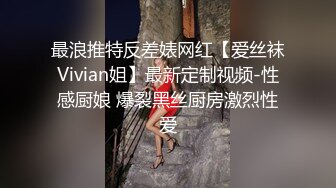 最浪推特反差婊网红【爱丝袜Vivian姐】最新定制视频-性感厨娘 爆裂黑丝厨房激烈性爱