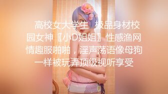 ✿高校女大学生✿极品身材校园女神〖小D姐姐〗性感渔网情趣服啪啪，淫声荡语像母狗一样被玩弄顶级视听享受