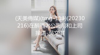 (天美傳媒)(tmg-113)(20230216)在醉酒老公面前和上司操逼-吳文淇