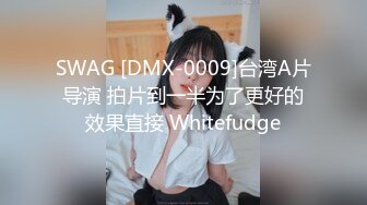 SWAG [DMX-0009]台湾A片导演 拍片到一半为了更好的效果直接 Whitefudge