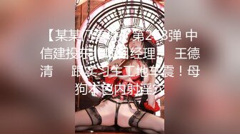 【某某门事件】第268弹 中信建投东北项目经理❤️王德清❤️跟实习生工地车震！母狗本色内射淫穴