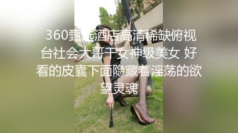  360甄选酒店高清稀缺俯视台社会大哥干女神级美女 好看的皮囊下面隐藏着淫荡的欲望灵魂