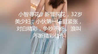   小智寻花，新晋探花，32岁美少妇，小伙第一场挺紧张，对白精彩，争吵不断， 浪叫不断精彩佳作