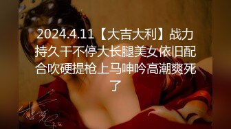 2024.4.11【大吉大利】战力持久干不停大长腿美女依旧配合吹硬提枪上马呻吟高潮爽死了