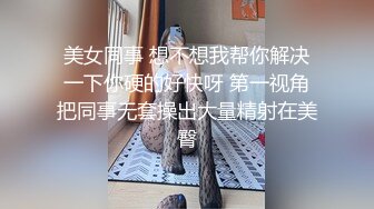 美女同事 想不想我帮你解决一下你硬的好快呀 第一视角把同事无套操出大量精射在美臀