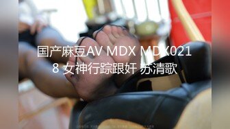 国产麻豆AV MDX MDX0218 女神行踪跟奸 苏清歌