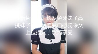 【新片速遞】长发兔牙妹子高挑妹子，露脸道具自慰骑乘女上位插穴，表情享受