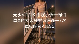 无水印1/23 偷窥小伙一周和漂亮的女友揉奶玩逼连干7次真猛啊VIP1196