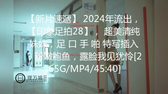 【新片速遞】 2024年流出，【印象足拍28】， 超美清纯妹妹，足 口 手 啪 特写插入，粉嫩鲍鱼，露脸我见犹怜[2.65G/MP4/45:40]