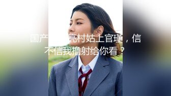 国产TS漂亮村姑上官瑾，信不信我撸射给你看？