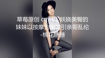 草莓原创 cm-91 妖娆美臀的妹妹以按摩为由勾引亲哥乱伦-棉花糖糖