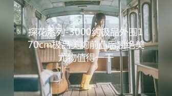 探花系列-3000约极品外围170cm极品美胸前凸后翘绝美尤物值得一干