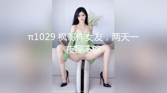 π1029 枫哥作女友，两天一夜操不够