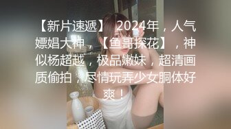 【新片速遞】  2024年，人气嫖娼大神，【鱼哥探花】，神似杨超越，极品嫩妹，超清画质偷拍，尽情玩弄少女胴体好爽！