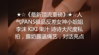 ★☆《最新顶流重磅》★☆人气PANS极品反差女神小姐姐李沫 KIKI 果汁 诗诗大尺度私拍，露奶露逼绳艺，对话亮点