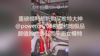  重磅福利最新购买推特大神@powercn206别墅约炮极品颜值的广告公司平面女模特