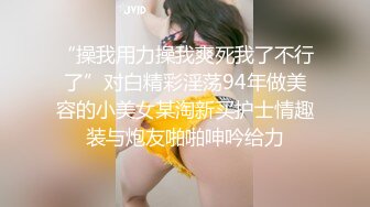 “操我用力操我爽死我了不行了”对白精彩淫荡94年做美容的小美女某淘新买护士情趣装与炮友啪啪呻吟给力