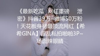 《最新吃瓜✅网红重磅㊙️泄密》抖音39万~微博50万粉！天花板身材最顶流网红【希希GINA】淫乱私拍啪啪3P~场面辣眼睛