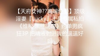 【天府女神??高端性爱】顶级淫妻『Lucky』土豪专属私拍《维秘·黑丝高跟》约单男疯狂3P 把精液射进我的逼逼好吗