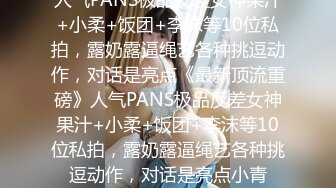 人气PANS极品反差女神果汁+小柔+饭团+李沫等10位私拍，露奶露逼绳艺各种挑逗动作，对话是亮点《最新顶流重磅》人气PANS极品反差女神果汁+小柔+饭团+李沫等10位私拍，露奶露逼绳艺各种挑逗动作，对话是亮点小青