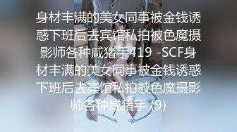 身材丰满的美女同事被金钱诱惑下班后去宾馆私拍被色魔摄影师各种咸猪手419 -SCF身材丰满的美女同事被金钱诱惑下班后去宾馆私拍被色魔摄影师各种咸猪手 (9)