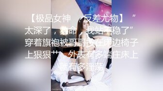 【极品女神❤️反差尤物】“太深了，救命，我站不稳了”穿着旗袍被哥哥按在床边椅子上狠狠艹，外表有多端庄床上就有多淫荡