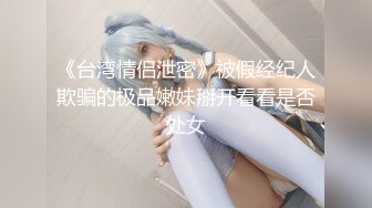 《台湾情侣泄密》被假经纪人欺骗的极品嫩妹掰开看看是否处女