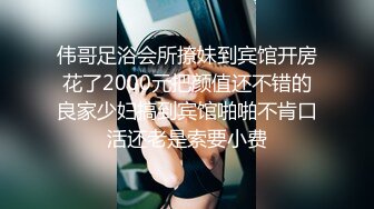 伟哥足浴会所撩妹到宾馆开房花了2000元把颜值还不错的良家少妇搞到宾馆啪啪不肯口活还老是索要小费