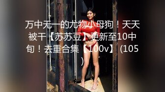 万中无一的尤物小母狗！天天被干【苏苏豆】更新至10中旬！去重合集【100v】 (105)