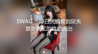 SWAG 一線白虎鮑爽到尿失禁女網紅的性慾流出