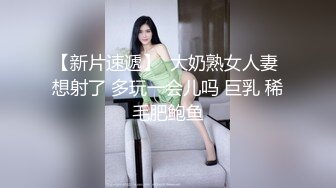 【新片速遞】  大奶熟女人妻 想射了 多玩一会儿吗 巨乳 稀毛肥鲍鱼