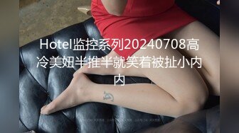 Hotel监控系列20240708高冷美妞半推半就笑着被扯小内内