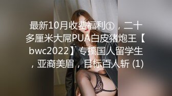 最新10月收费福利①，二十多厘米大屌PUA白皮猪炮王【bwc2022】专搞国人留学生，亚裔美眉，目标百人斩 (1)