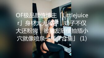 OF极品颜值博主「Littlejuicer」身材太无敌了，奶子不仅大还粉嫩，被男友随便抽插小穴就像喷泉一样「合集」 (1)