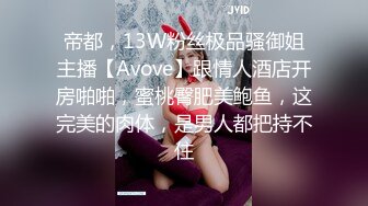 帝都，13W粉丝极品骚御姐主播【Avove】跟情人酒店开房啪啪，蜜桃臀肥美鲍鱼，这完美的肉体，是男人都把持不住