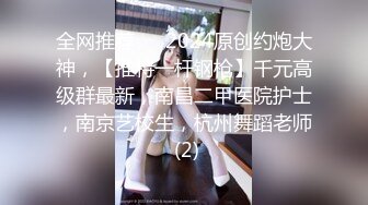 全网推荐☆✨2024原创约炮大神，【推特一杆钢枪】千元高级群最新，南昌二甲医院护士，南京艺校生，杭州舞蹈老师 (2)