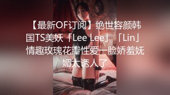 【最新OF订阅】绝世容颜韩国TS美妖「Lee Lee」「Lin」情趣玫瑰花瓣性爱一脸娇羞妩媚太诱人了