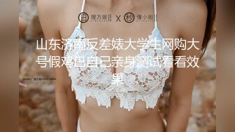 山东济南反差婊大学生网购大号假鸡巴自己亲身测试看看效果