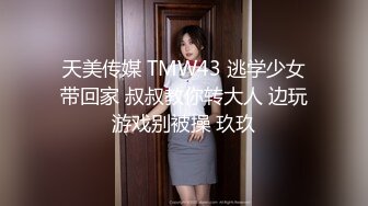 天美传媒 TMW43 逃学少女带回家 叔叔教你转大人 边玩游戏别被操 玖玖