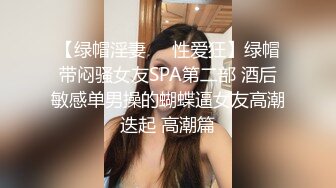 【绿帽淫妻❤️性爱狂】绿帽带闷骚女友SPA第二部 酒后敏感单男操的蝴蝶逼女友高潮迭起 高潮篇