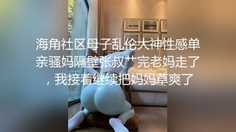 海角社区母子乱伦大神性感单亲骚妈隔壁张叔艹完老妈走了，我接着继续把妈妈草爽了