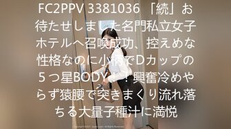 FC2PPV 3381036 「続」お待たせしました名門私立女子ホテルへ召喚成功、控えめな性格なのに小柄でDカップの５つ星BODY！！興奮冷めやらず猿腰で突きまくり流れ落ちる大量子種汁に満悦