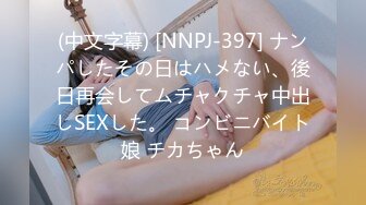 (中文字幕) [NNPJ-397] ナンパしたその日はハメない、後日再会してムチャクチャ中出しSEXした。 コンビニバイト娘 チカちゃん