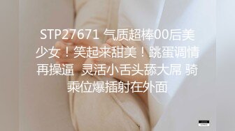 STP27671 气质超棒00后美少女！笑起来甜美！跳蛋调情再操逼  灵活小舌头舔大屌 骑乘位爆插射在外面