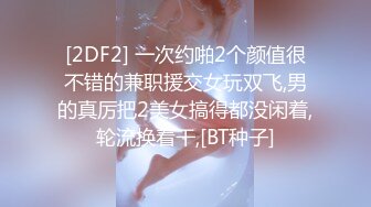 [2DF2] 一次约啪2个颜值很不错的兼职援交女玩双飞,男的真厉把2美女搞得都没闲着,轮流换着干,[BT种子]