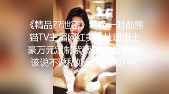 《精品??泄密》红极一时前熊猫TV主播网红美女杜珊珊土豪万元定制紫薇 极度反差婊 该说不说私处是真的顶74P