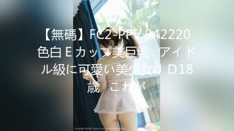 【無碼】FC2-PPV 942220 色白Ｅカップ美巨乳♥アイドル級に可愛い美少女ＪＤ18歳♥これが