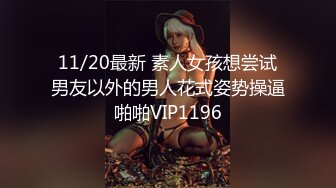 11/20最新 素人女孩想尝试男友以外的男人花式姿势操逼啪啪VIP1196